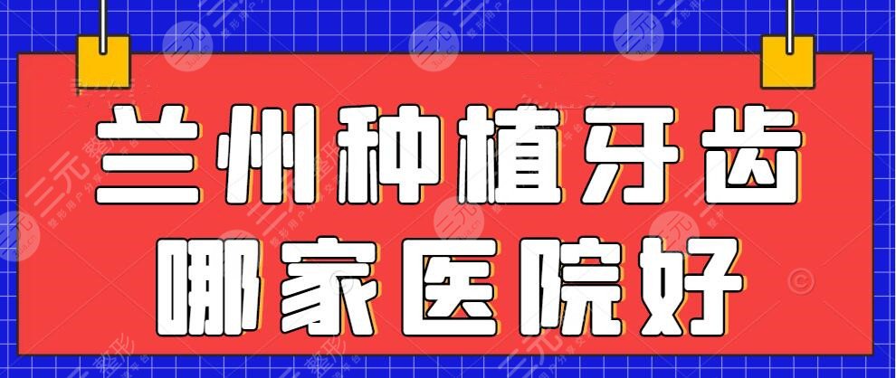 兰州种植牙齿哪家医院好?医院排名&兰州种植牙一颗多少钱?价格表