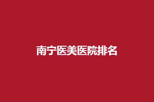 南宁医美医院排名前五分享了，东方PK华美，看哪家强