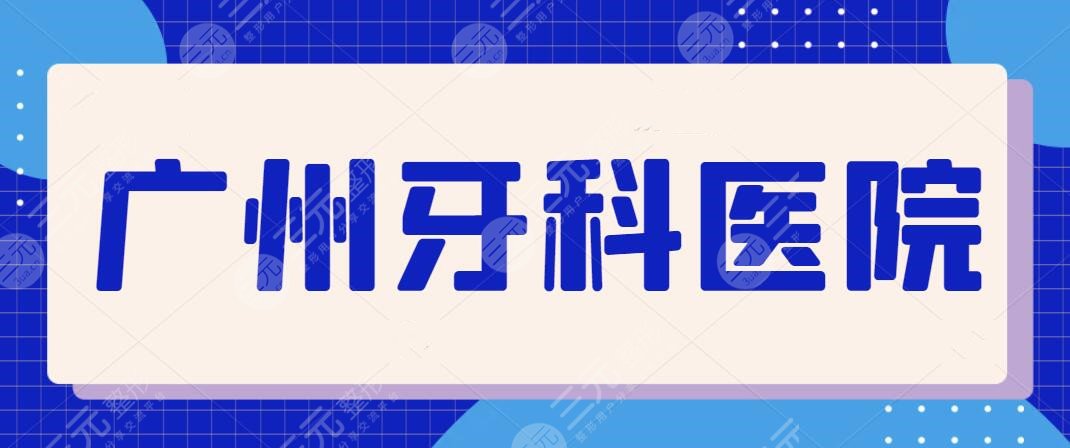 广州牙科医院价格表2025明细，简单明了直接给出名单，各家技术实力深入解析~