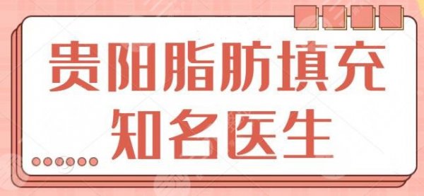 贵阳脂肪填充的知名医生有哪些？前三+五强专家实力拔尖，速速来查询收藏~