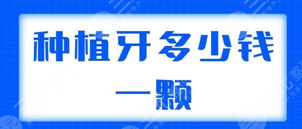 种植牙多少钱一颗2025价格表同步更新，含单颗、半口、全口种植的价格说明！