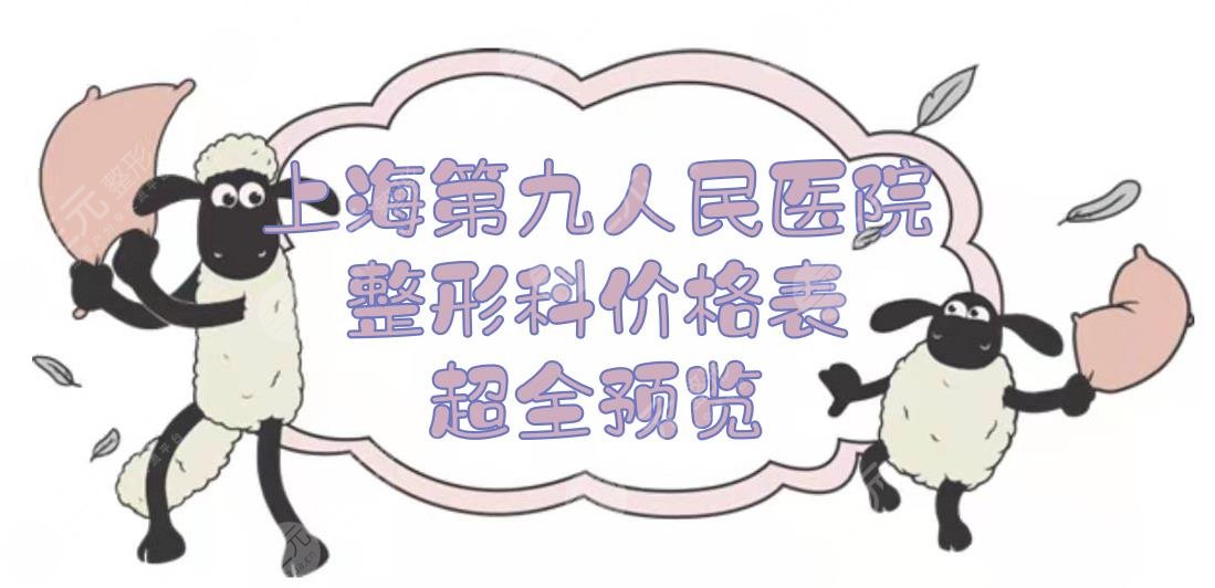 上海第九人民医院整形科价格表超全预览！面部轮廓、五官微创等多项费用~
