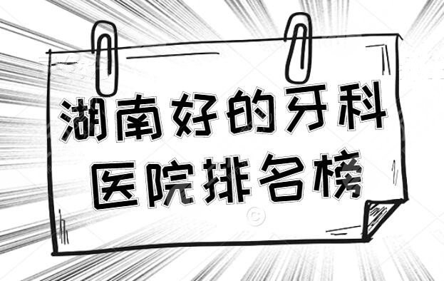 湖南好的牙科医院排名榜，这些医院常年荣登榜单，价格表参考