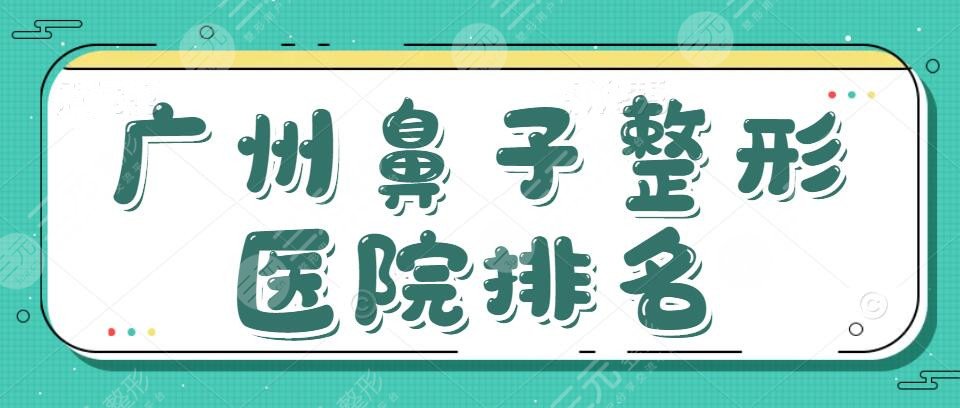 前5~广州鼻子整形医院排名，附隆鼻代表医生名单|价格表