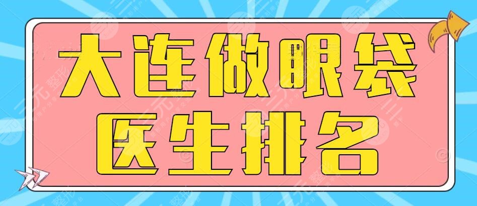 看榜单！大连做眼袋医生排名，手术多少钱手术多少钱？