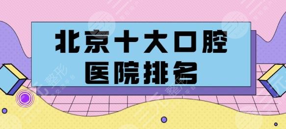 北京十大口腔医院排名,有哪些好?内附收费价格表明细
