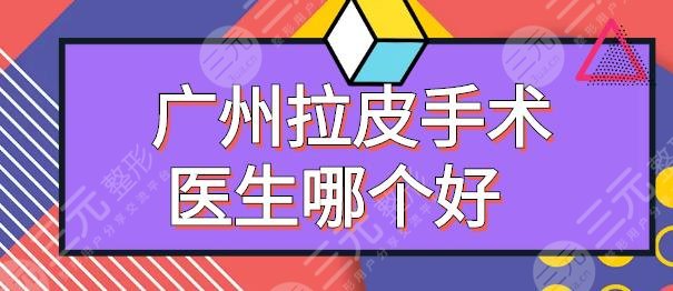 广州拉皮手术医生哪个好(专家排名)董自清张云松,价格表