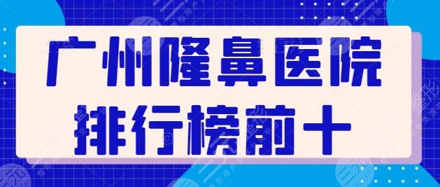 广州隆鼻医院排行榜前十整理！10家机构优势挨个赏析，保你选了不踩雷~