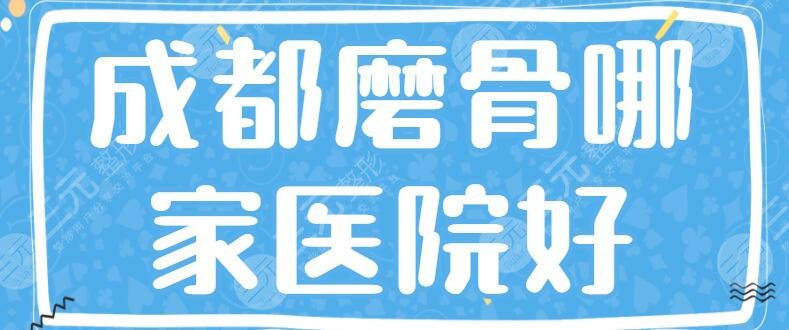 3家！成都磨骨哪家医院好？铜雀台、友谊医院、华美紫馨，附价格表