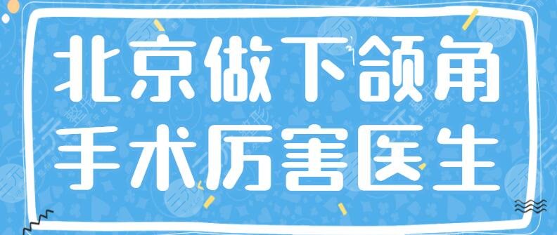 北京做下颌角手术厉害的医生排名:杨斌田凯月靳小雷,附价格表
