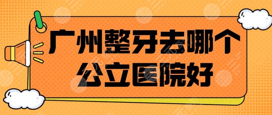 广州整牙去哪个公立医院好？牙齿矫正医院排名&大概要多少钱？