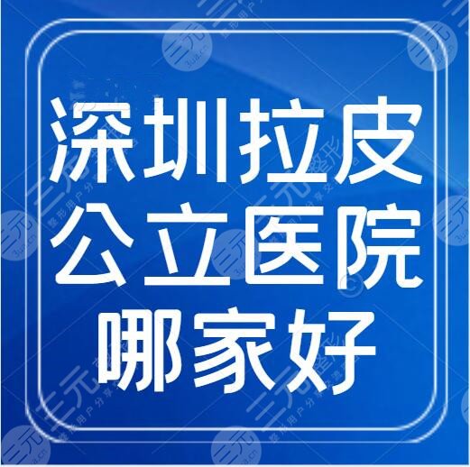深圳拉皮比较出名的整形医院哪里好？公立机构榜单+拉皮手术多少钱？