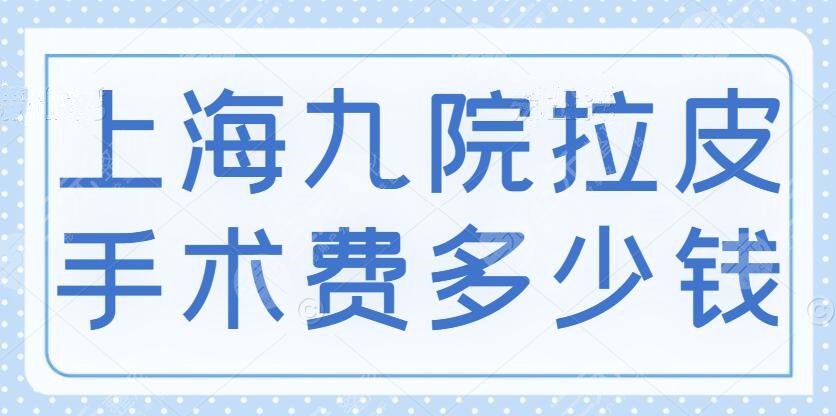 上海九院拉皮手术费多少钱?费用表&拉皮术后:果不得不说真香!