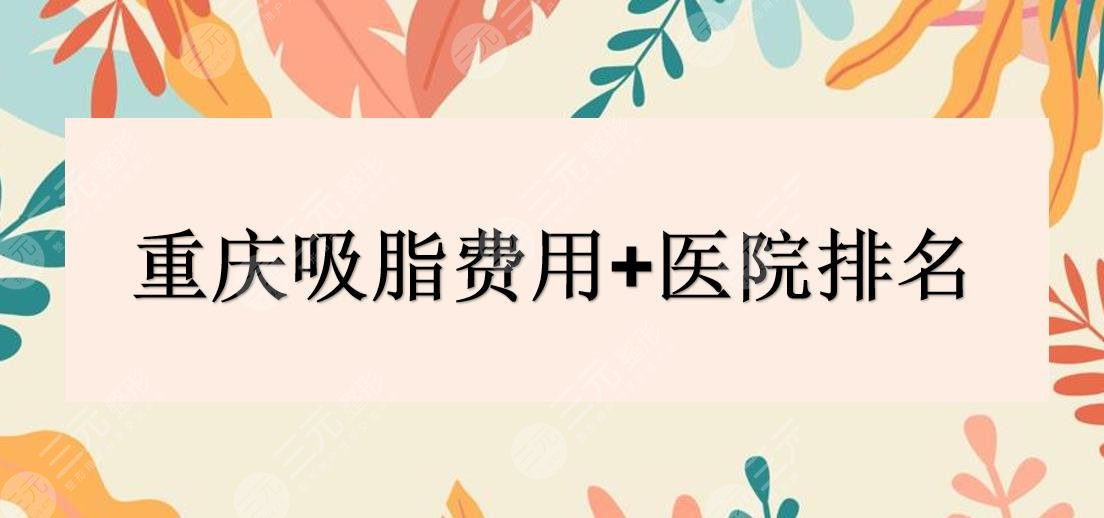 重庆吸脂费用+医院排名|当代、郑荃丽格、时光等哪家好?人气榜单~