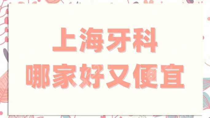 上海牙科哪家好又便宜