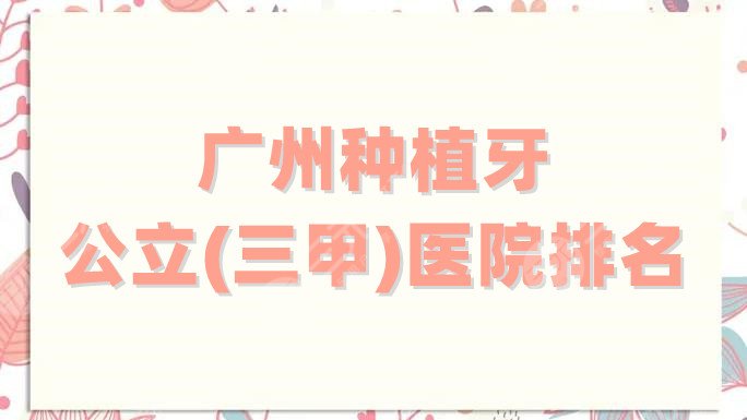 广州种植牙公立(三甲)医院排名