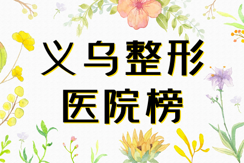 义乌整形美容医院排名前十位|前五资料公开，连天美、阳光等口碑满分！
