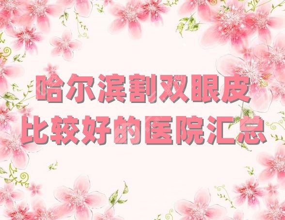 哈尔滨割双眼皮比较好的医院汇总