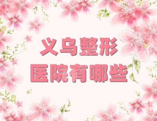 义乌整形医院有哪些？排名top5发布，盘点各家实力优势所在！