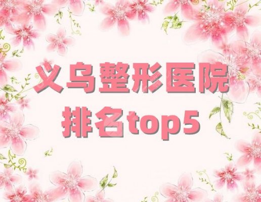 义乌整形医院排名top5丨有哪些？德尔美客、芙洛拉、阳光美容等上榜