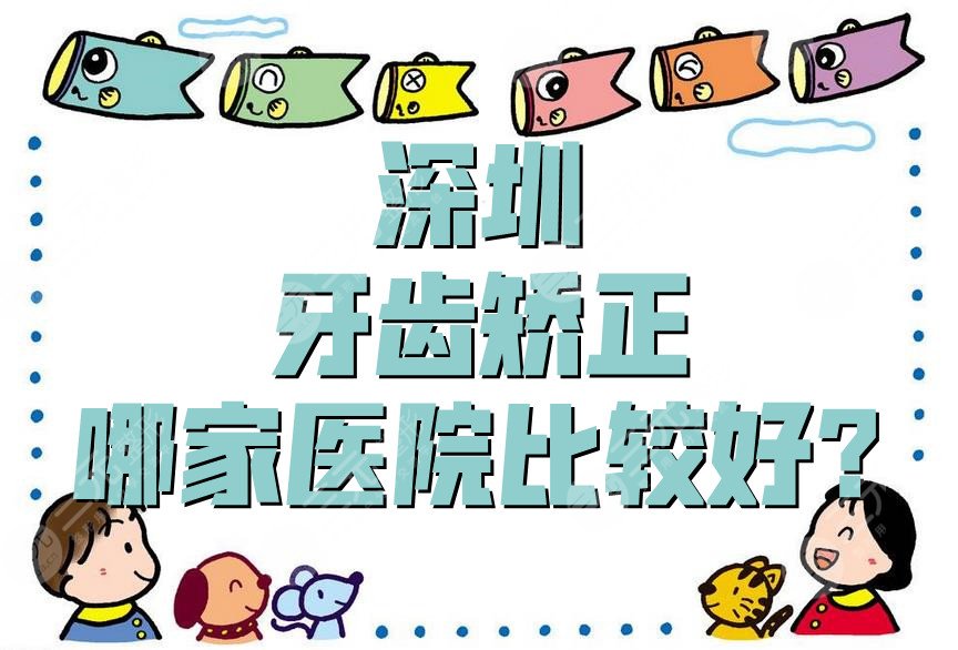 深圳牙齿矫正哪家医院比较好?