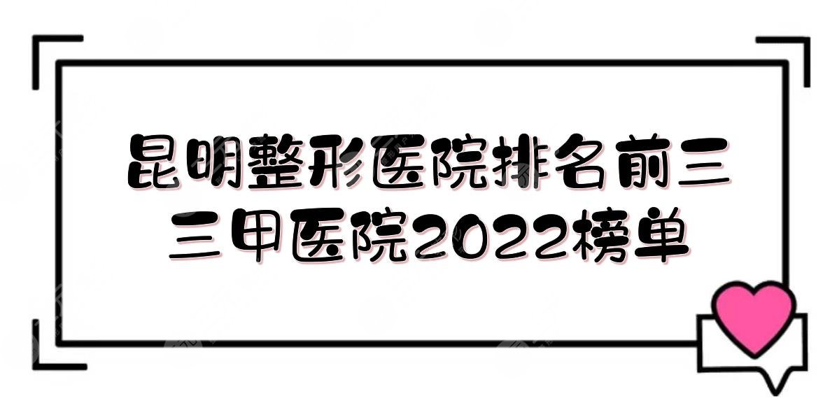2025昆明整形医院排名前三的|三甲医院哪家好？昆医附二院等实力在线PK！