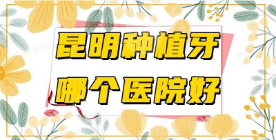 昆明种植牙哪个医院好
