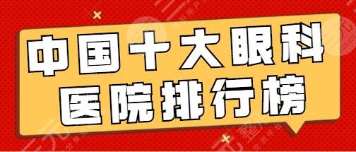 中国十大眼科医院排行榜:十强医院保障，设备齐全资质过硬！含价格表