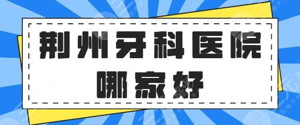 荆州牙科医院哪家好？排行榜有第三人民医院、咿呀口腔等，公立私立选择多~