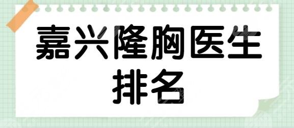 嘉兴隆胸医生排名哪个好？前三|前五个个实力强！张占召、汪泽群实力劲爆~