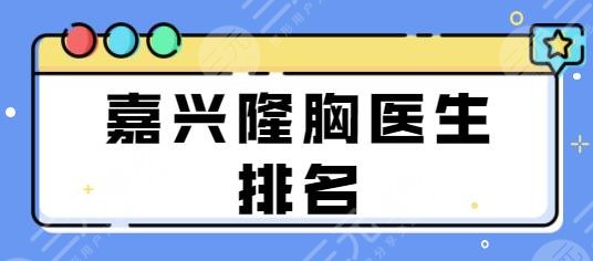 嘉兴隆胸医生排名前十推介：管晖、高峻、张占召口碑评价齐上阵！正规还便宜