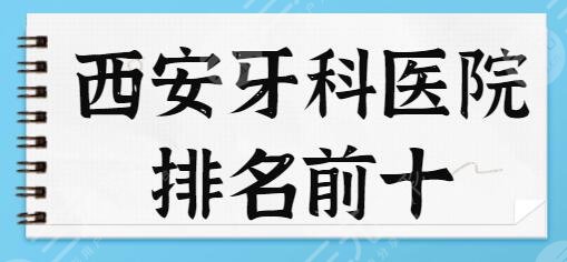 西安牙科医院排名前十名！私立机构汇总实力可靠！价格收费表在线查看~