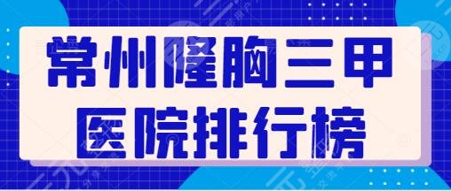 常州隆胸好的三甲医院排行榜前十名：二医院、一医院技术实力都很强悍~