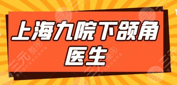 上海九院下颌角手术医生排名：韦敏、朱鴷实力稳占前三！柴岗审美多元化~