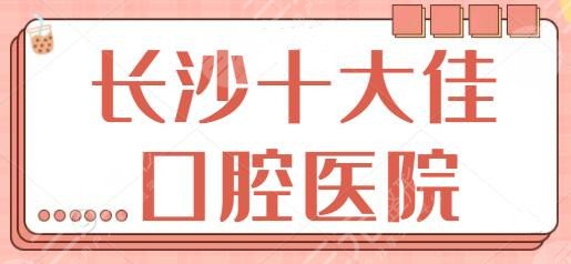 长沙十大佳口腔医院排名榜，牙祖口腔、德韩口腔实力在这篇好好分析点评~