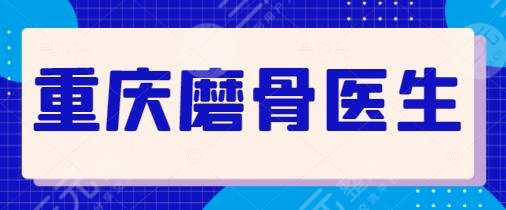 重庆磨骨医生谁比较好？排名前三、前五公之于众！袁伟、姜宇禄口碑横评中~