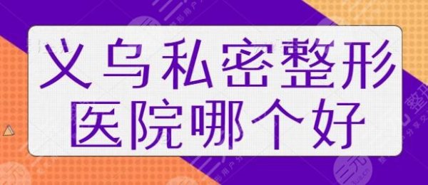 义乌私密整形医院哪个好？阳光美容、连天美打入前三名额！拿手技术优势横评