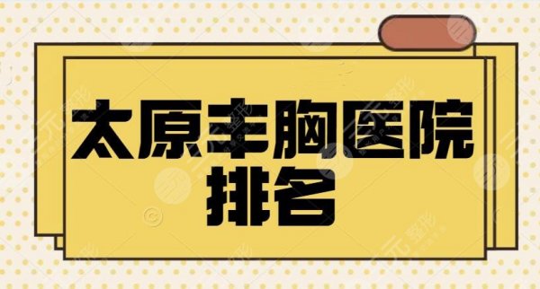 太原丰胸医院排名前三、前五、前十在线看！华美、时光、丽都性价比也高~