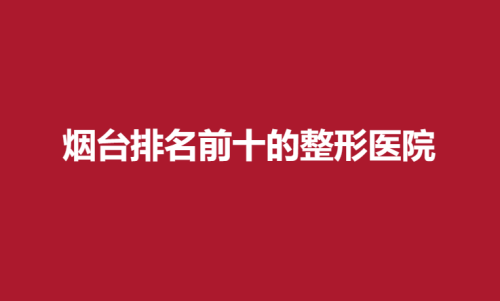 烟台排名前十的整形医院，青韩，知颜，曙光详细介绍