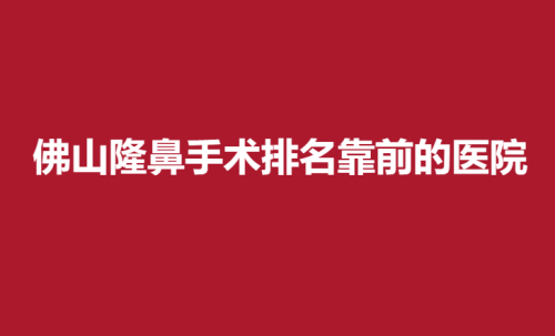 佛山隆鼻手术排名靠前的医院，佛山第一人民医院，中心医院，美莱详细介绍