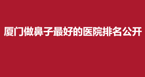 厦门做鼻子最好的医院排名公开，佐登微尔，丽真，思明云艺美在榜