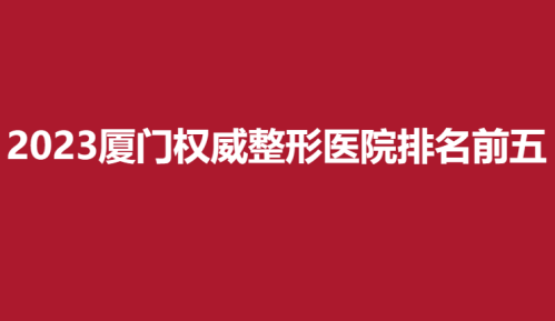 2025厦门权威整形医院排名前五，美莱，华美，薇格纷纷上榜
