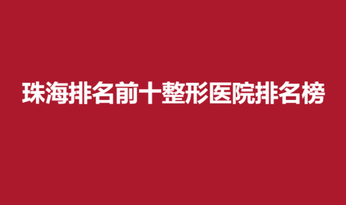 珠海排名前十整形医院排名榜，爱思特，博爱，仁爱详细介绍