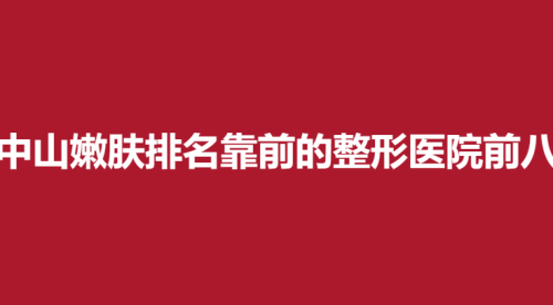 中山嫩肤排名靠前的整形医院前八，爱思特，美南华，爱汇星值得信赖