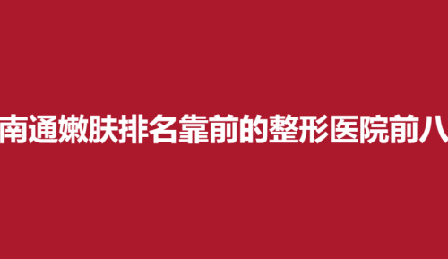 南通嫩肤排名靠前的整形医院前八，同美汇，华颜绮月，艾尚美实力靠谱