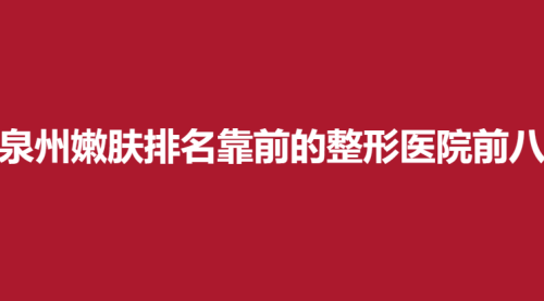 泉州嫩肤排名靠前的整形医院前八，海峡，欧菲，东大口碑不错