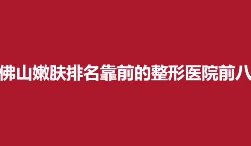 佛山嫩肤排名靠前的整形医院前八，第一人民医院，美莱，壹加壹实力入围