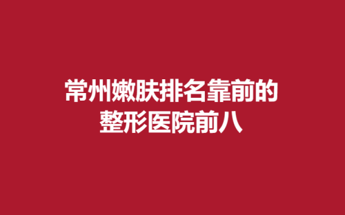 常州嫩肤排名靠前的整形医院前八，美贝尔，施尔美，曙光了解收藏