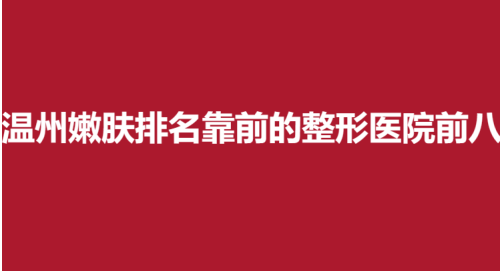 温州嫩肤排名靠前的整形医院前八，克拉美，东华，芘丽芙总有一家适合你