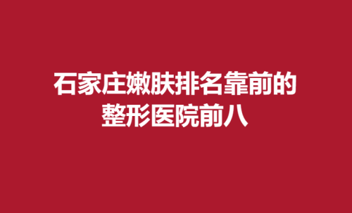 石家庄嫩肤排名靠前的整形医院前八，雅芳亚，蓝山，星源拥有好口碑